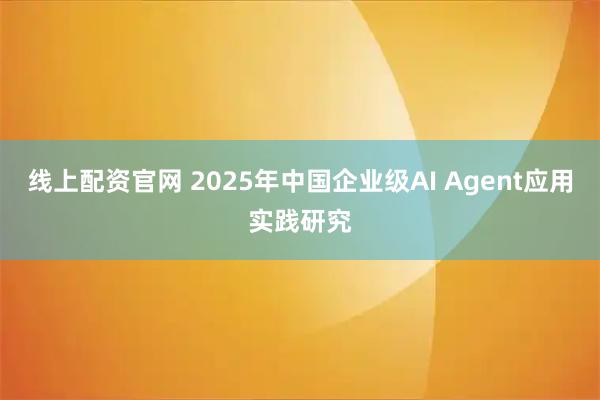 线上配资官网 2025年中国企业级AI Agent应用实践研究