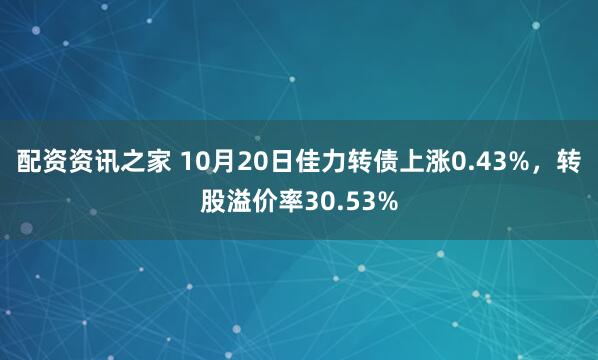 配资资讯之家 10月20日佳力转债上涨0.43%，转股溢价率30.53%