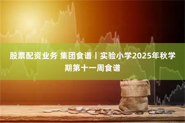 股票配资业务 集团食谱丨实验小学2025年秋学期第十一周食谱