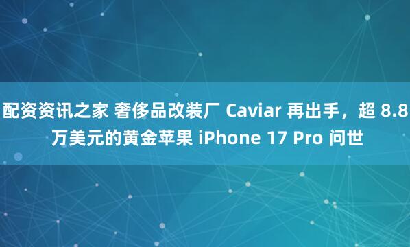 配资资讯之家 奢侈品改装厂 Caviar 再出手，超 8.8 万美元的黄金苹果 iPhone 17 Pro 问世