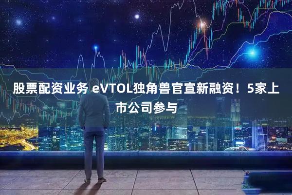 股票配资业务 eVTOL独角兽官宣新融资！5家上市公司参与
