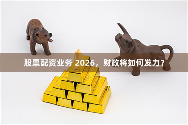 股票配资业务 2026，财政将如何发力？